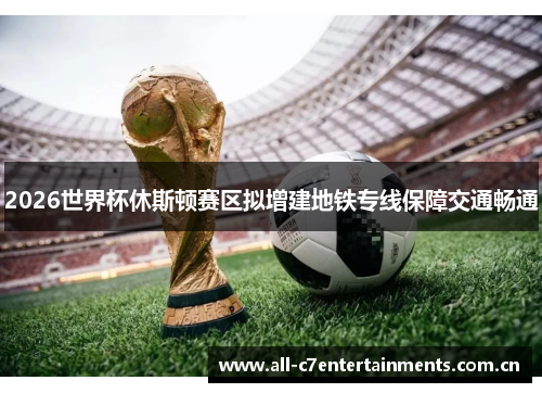 2026世界杯休斯顿赛区拟增建地铁专线保障交通畅通