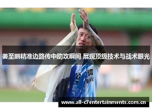 姜至鹏精准边路传中助攻瞬间 展现顶级技术与战术眼光