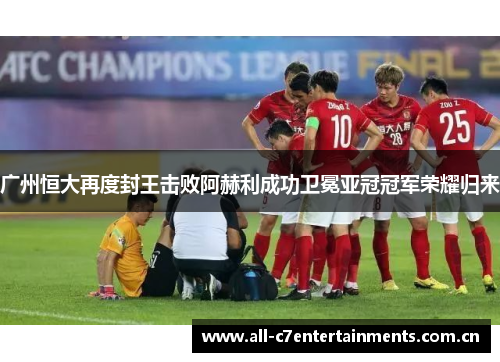 广州恒大再度封王击败阿赫利成功卫冕亚冠冠军荣耀归来